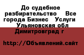 До судебное разбирательство. - Все города Бизнес » Услуги   . Ульяновская обл.,Димитровград г.